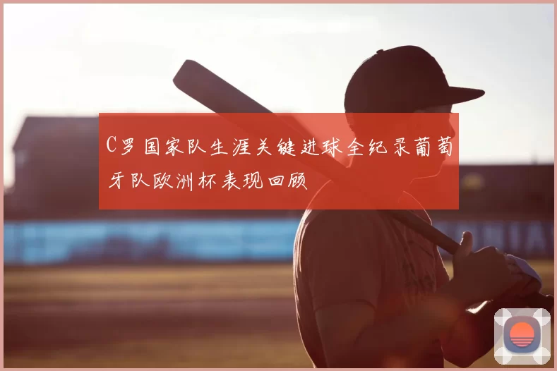 C罗国家队生涯关键进球全纪录葡萄牙队欧洲杯表现回顾