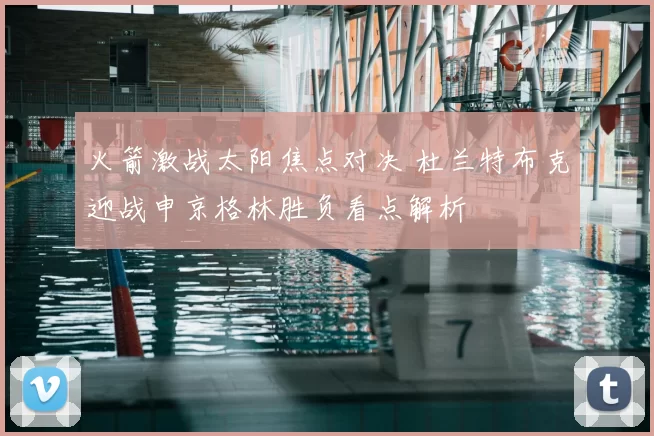 火箭激战太阳焦点对决 杜兰特布克迎战申京格林胜负看点解析