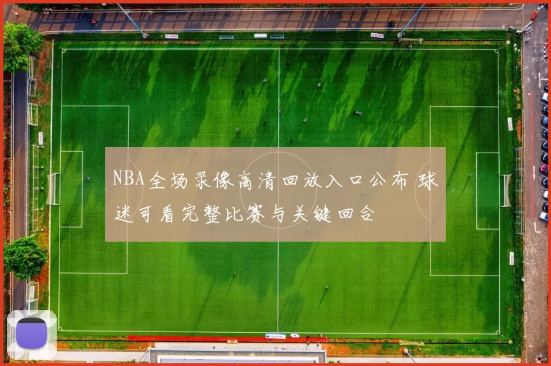 NBA全场录像高清回放入口公布 球迷可看完整比赛与关键回合