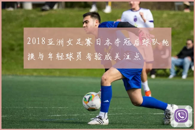 2018亚洲女足赛日本夺冠后球队轮换与年轻球员考验成关注点