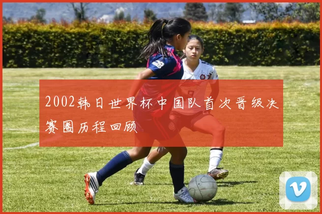 2002韩日世界杯中国队首次晋级决赛圈历程回顾