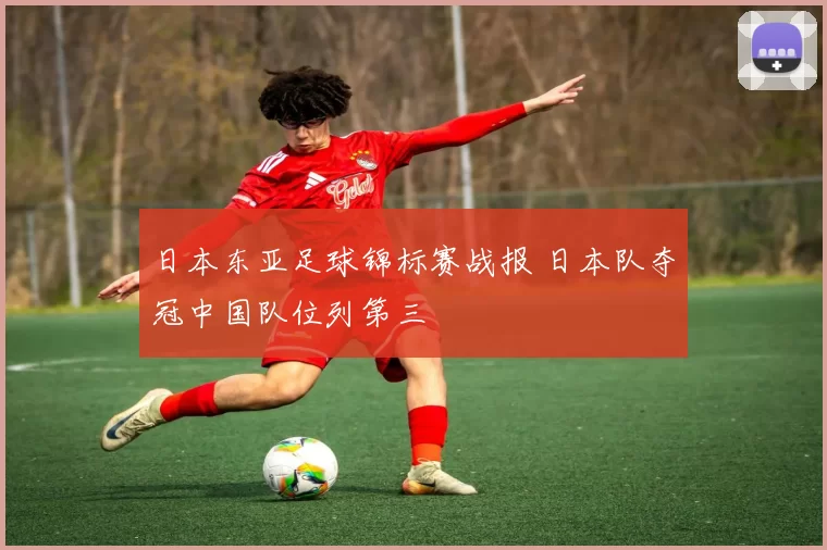 日本东亚足球锦标赛战报 日本队夺冠中国队位列第三