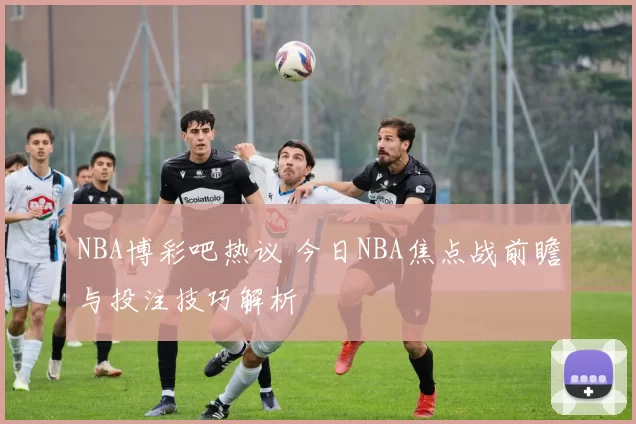 NBA博彩吧热议 今日NBA焦点战前瞻与投注技巧解析