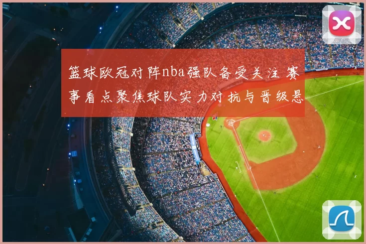 篮球欧冠对阵nba强队备受关注 赛事看点聚焦球队实力对抗与晋级悬念