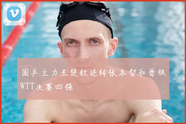 国乒主力王楚钦逆转张本智和晋级WTT决赛四强