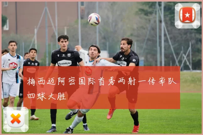 梅西迈阿密国际首秀两射一传率队四球大胜