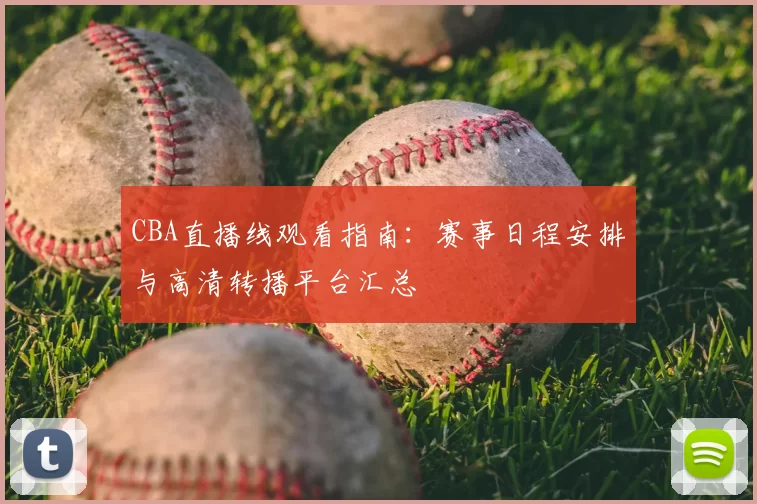CBA直播线观看指南：赛事日程安排与高清转播平台汇总