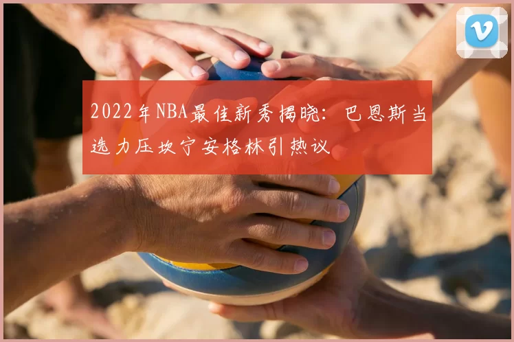 2022年NBA最佳新秀揭晓：巴恩斯当选力压坎宁安格林引热议