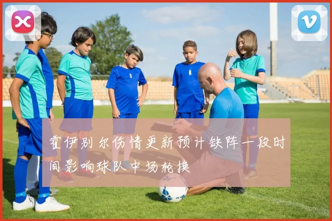 霍伊别尔伤情更新预计缺阵一段时间影响球队中场轮换