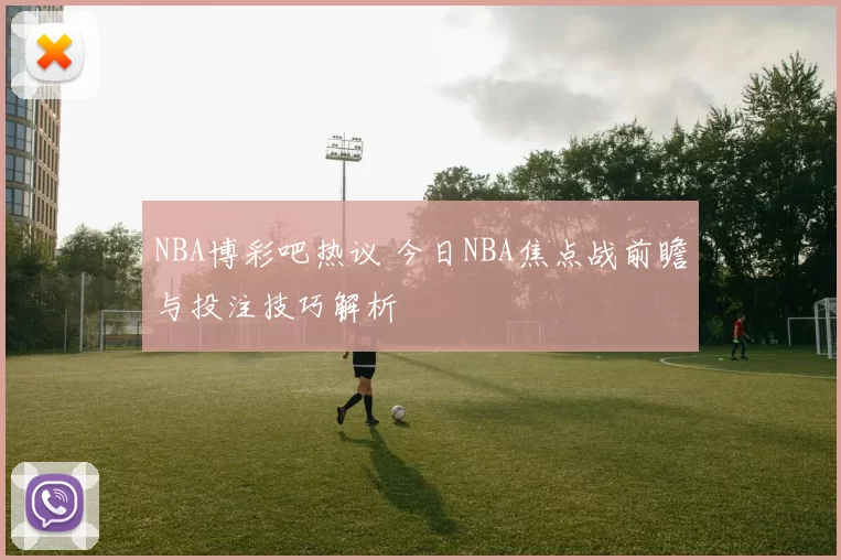 NBA博彩吧热议 今日NBA焦点战前瞻与投注技巧解析