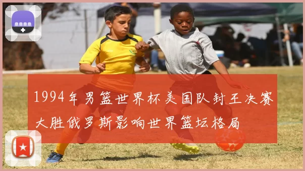 1994年男篮世界杯美国队封王决赛大胜俄罗斯影响世界篮坛格局