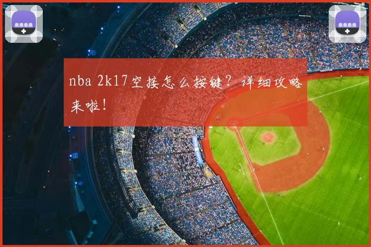 nba 2k17空接怎么按键？详细攻略来啦！