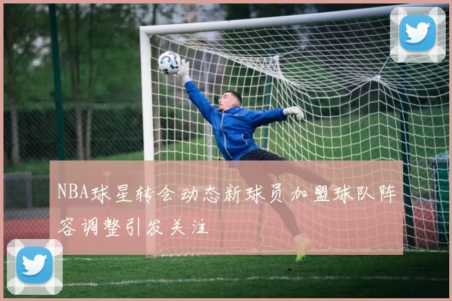 NBA球星转会动态新球员加盟球队阵容调整引发关注