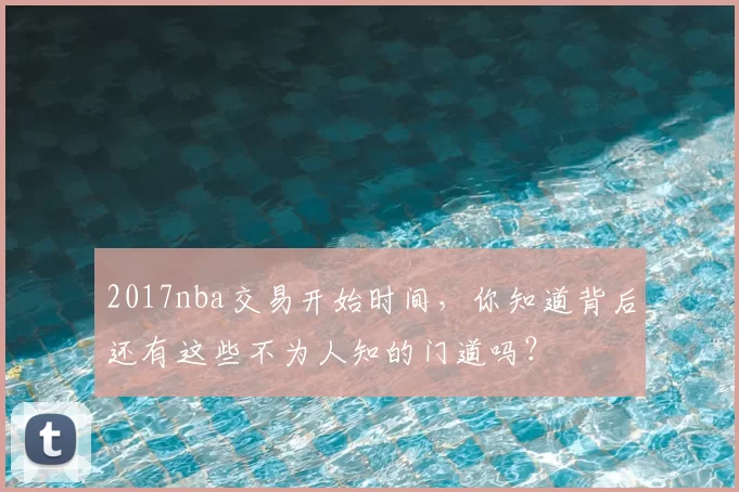 2017nba交易开始时间，你知道背后还有这些不为人知的门道吗？