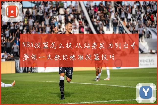 NBA投篮怎么投 从站姿发力到出手要领一文教你练准投篮技巧
