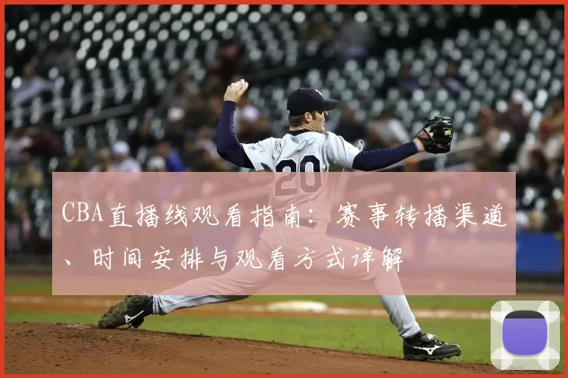 CBA直播线观看指南：赛事转播渠道、时间安排与观看方式详解