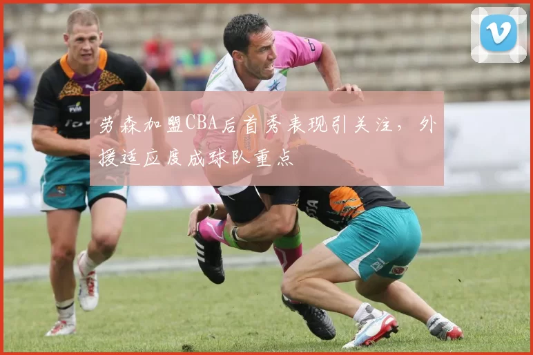 劳森加盟CBA后首秀表现引关注，外援适应度成球队重点