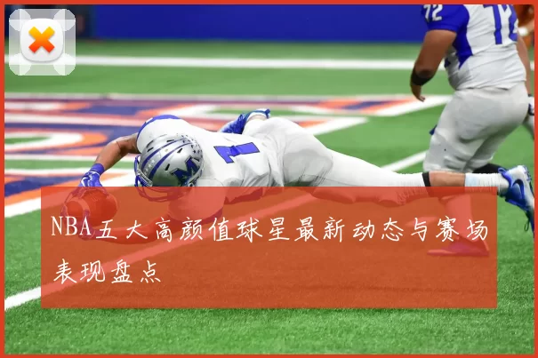 NBA五大高颜值球星最新动态与赛场表现盘点