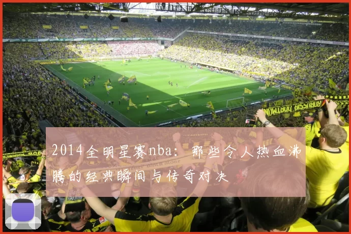 2014全明星赛nba：那些令人热血沸腾的经典瞬间与传奇对决
