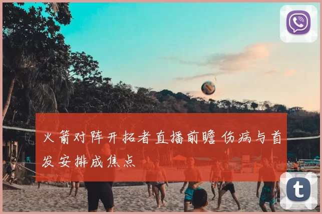 火箭对阵开拓者直播前瞻 伤病与首发安排成焦点