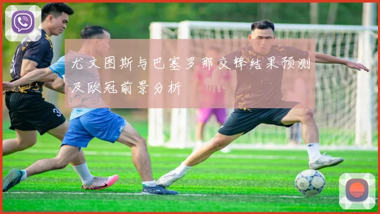 尤文图斯与巴塞罗那交锋结果预测及欧冠前景分析