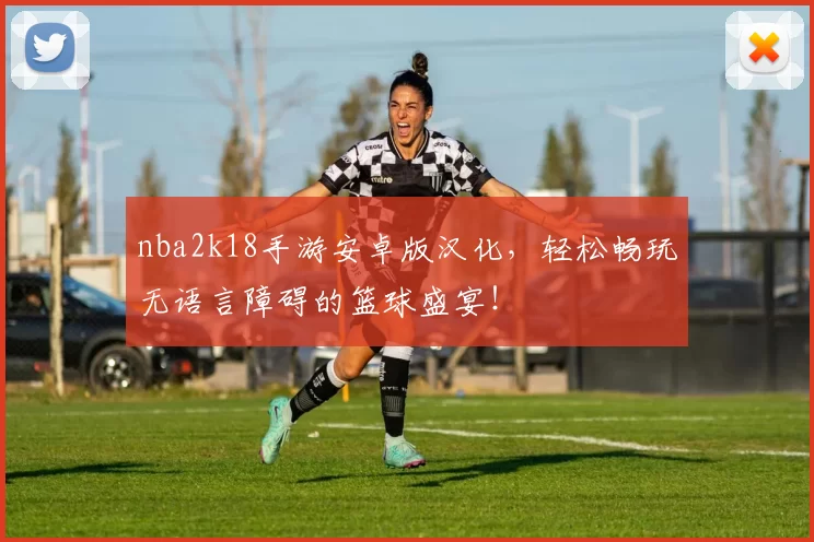 nba2k18手游安卓版汉化，轻松畅玩无语言障碍的篮球盛宴！