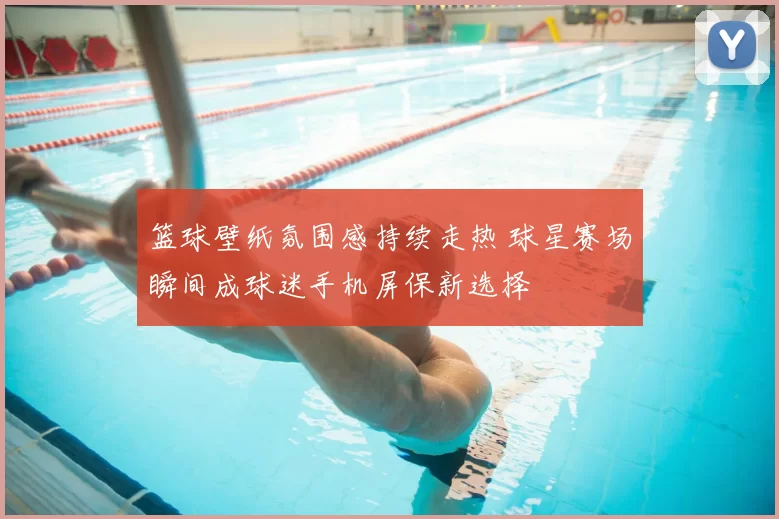 篮球壁纸氛围感持续走热 球星赛场瞬间成球迷手机屏保新选择