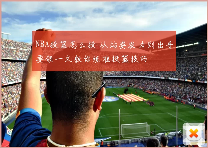 NBA投篮怎么投 从站姿发力到出手要领一文教你练准投篮技巧
