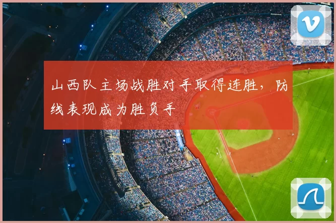 山西队主场战胜对手取得连胜，防线表现成为胜负手