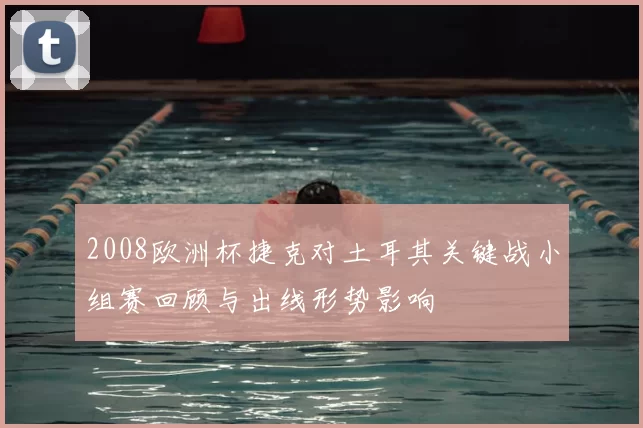 2008欧洲杯捷克对土耳其关键战小组赛回顾与出线形势影响