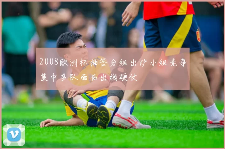 2008欧洲杯抽签分组出炉小组竞争集中多队面临出线硬仗