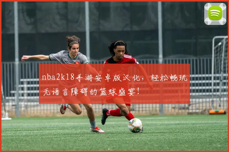 nba2k18手游安卓版汉化，轻松畅玩无语言障碍的篮球盛宴！