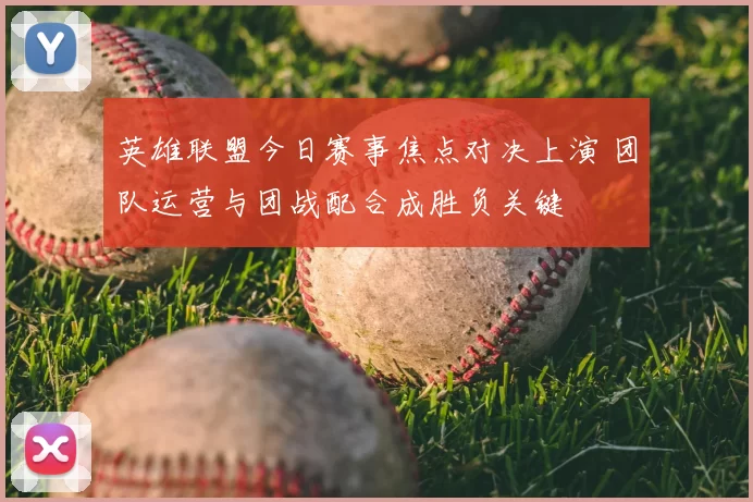 英雄联盟今日赛事焦点对决上演 团队运营与团战配合成胜负关键