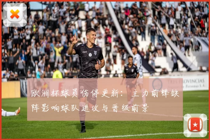 欧洲杯球员伤停更新：主力前锋缺阵影响球队进攻与晋级前景