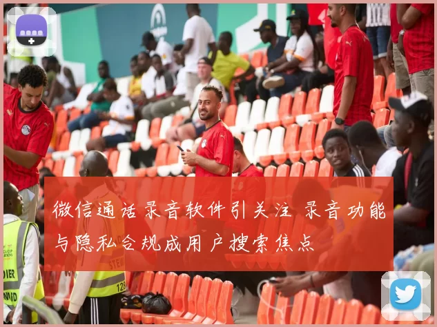 微信通话录音软件引关注 录音功能与隐私合规成用户搜索焦点