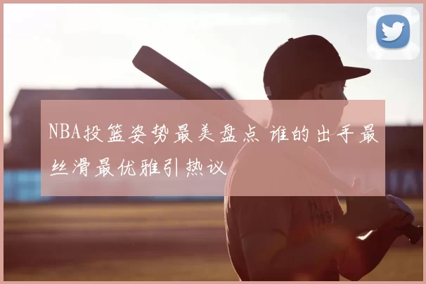 NBA投篮姿势最美盘点 谁的出手最丝滑最优雅引热议