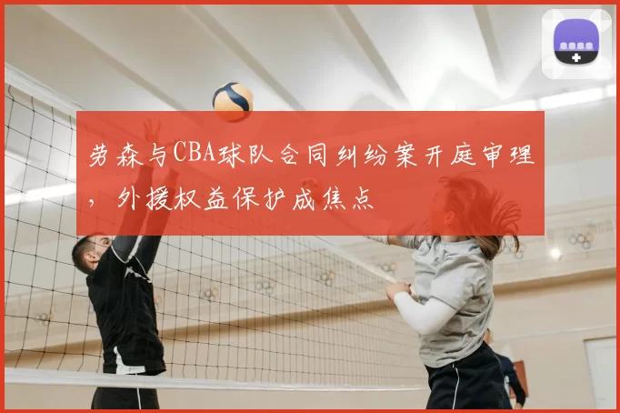 劳森与CBA球队合同纠纷案开庭审理，外援权益保护成焦点