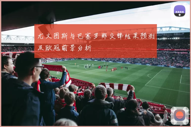 尤文图斯与巴塞罗那交锋结果预测及欧冠前景分析