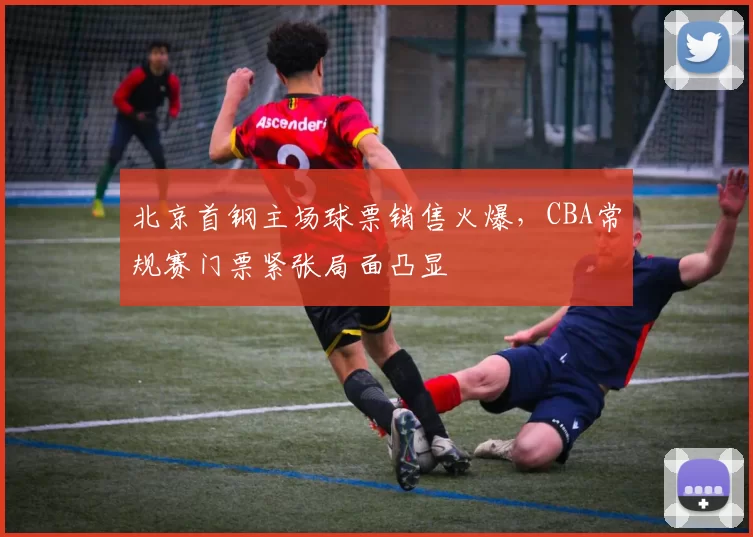 北京首钢主场球票销售火爆，CBA常规赛门票紧张局面凸显