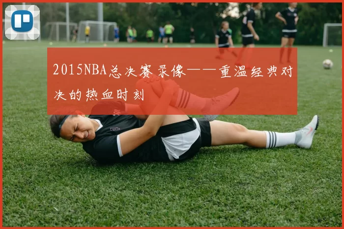 2015NBA总决赛录像——重温经典对决的热血时刻