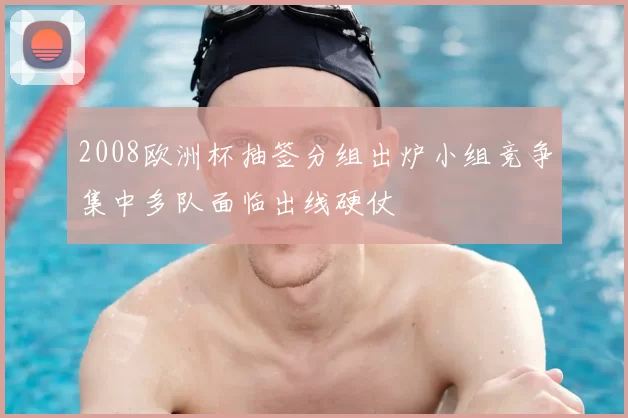 2008欧洲杯抽签分组出炉小组竞争集中多队面临出线硬仗