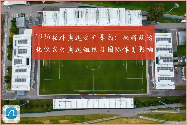 1936柏林奥运会开幕式：纳粹政治化仪式对奥运组织与国际体育影响
