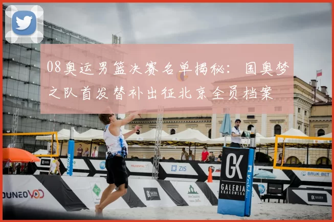 08奥运男篮决赛名单揭秘：国奥梦之队首发替补出征北京全员档案