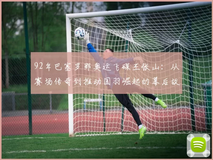 92年巴塞罗那奥运飞碟王张山：从赛场传奇到推动国羽崛起的幕后故事