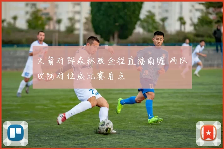 火箭对阵森林狼全程直播前瞻 两队攻防对位成比赛看点