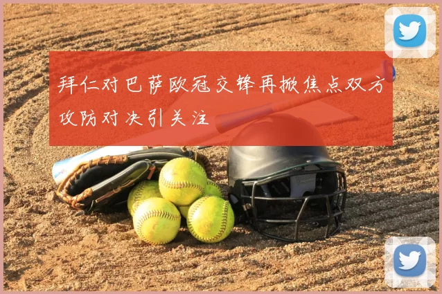 拜仁对巴萨欧冠交锋再掀焦点双方攻防对决引关注