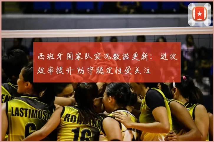 西班牙国家队实况数据更新:进攻效率提升 防守稳定性受关注