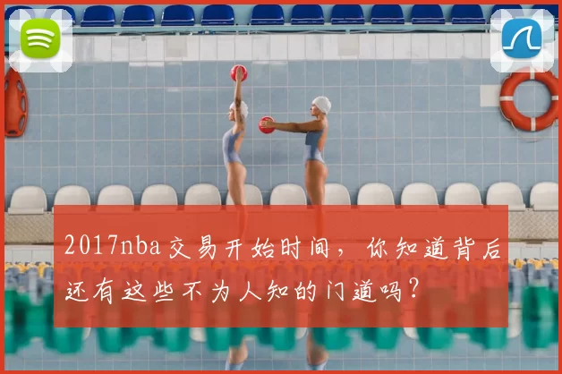 2017nba交易开始时间，你知道背后还有这些不为人知的门道吗？