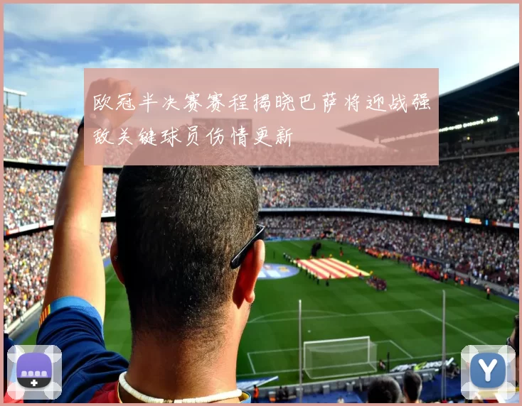 欧冠半决赛赛程揭晓巴萨将迎战强敌关键球员伤情更新
