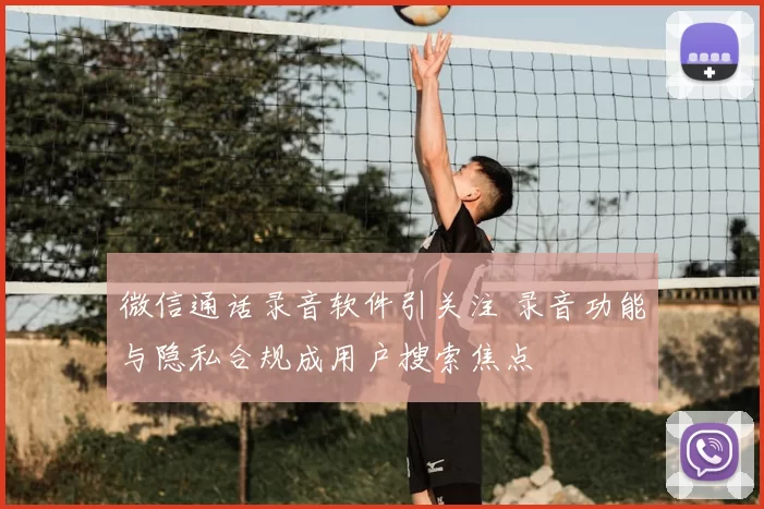 微信通话录音软件引关注 录音功能与隐私合规成用户搜索焦点